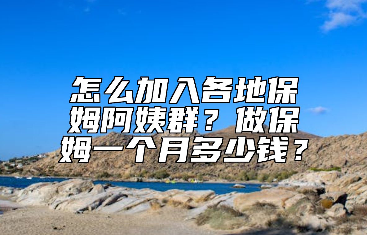 怎么加入各地保姆阿姨群？做保姆一个月多少钱？