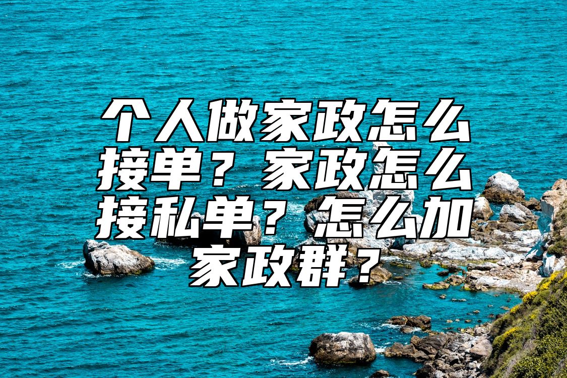 个人做家政怎么接单？家政怎么接私单？怎么加家政群？