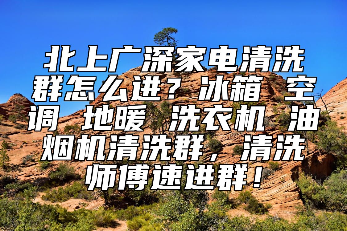 北上广深家电清洗群怎么进？冰箱 空调 地暖 洗衣机 油烟机清洗群，清洗师傅速进群！ 