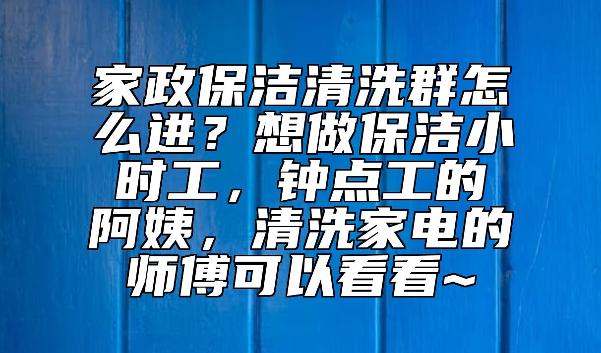 家政保洁清洗群怎么进？想做保洁小时工，钟点工的阿姨，清洗家电的师傅可以看看~