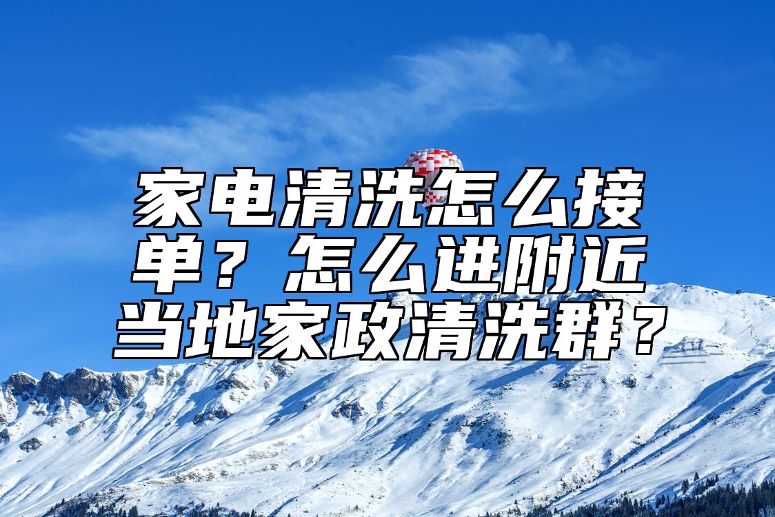 家电清洗怎么接单？怎么进附近当地家政清洗群？