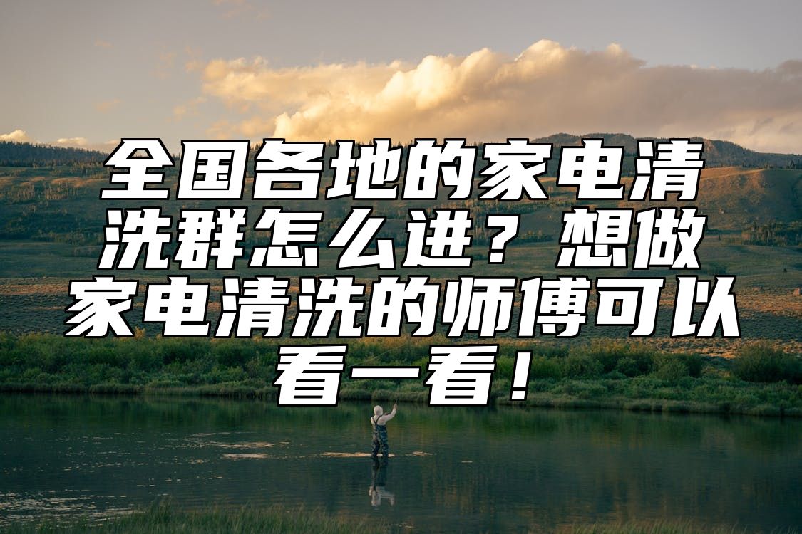 全国各地的家电清洗群怎么进？想做家电清洗的师傅可以看一看！ 