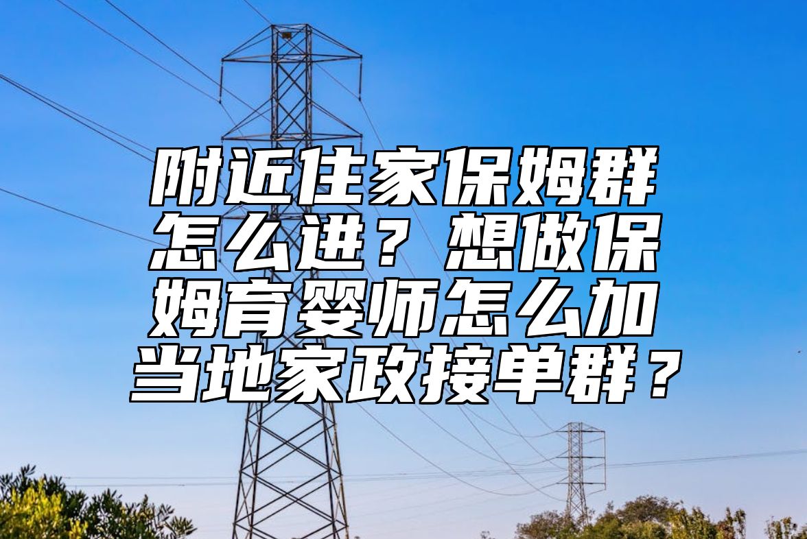 附近住家保姆群怎么进？想做保姆育婴师怎么加当地家政接单群？