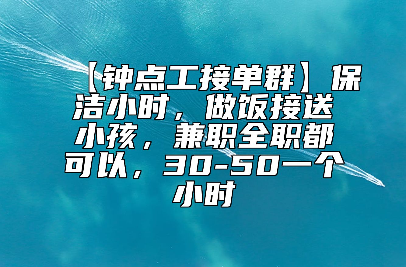 【钟点工接单群】保洁小时，做饭接送小孩，兼职全职都可以，30-50一个小时