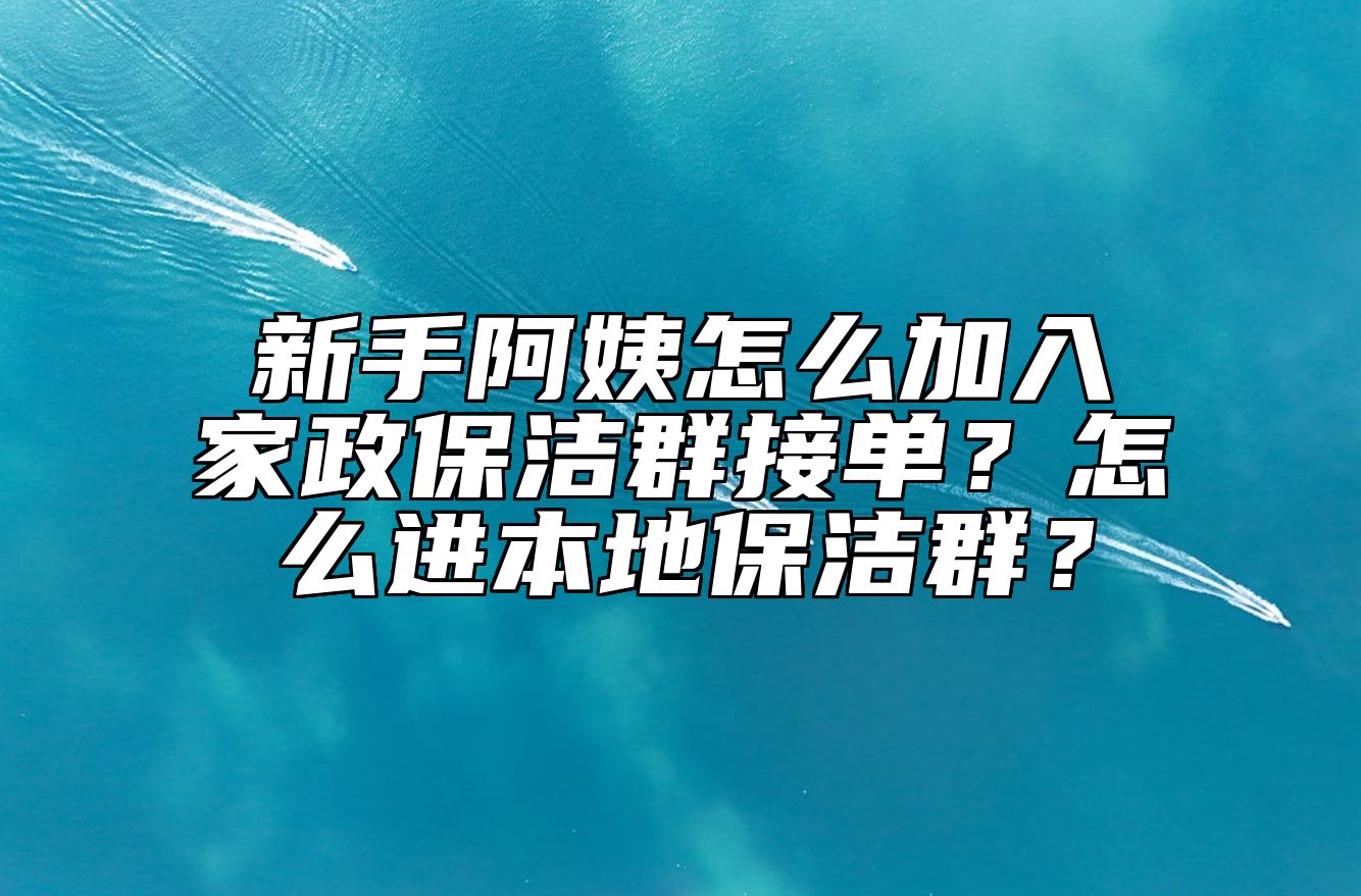 新手阿姨怎么加入家政保洁群接单？怎么进本地保洁群？