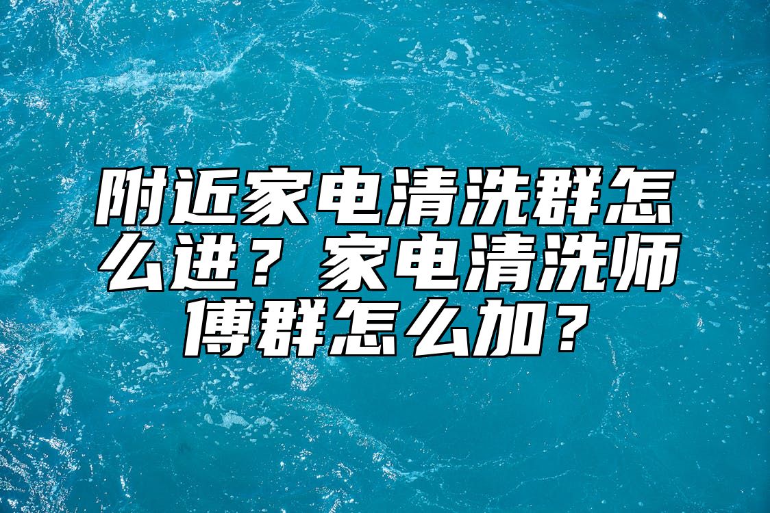 附近家电清洗群怎么进？家电清洗师傅群怎么加？ 