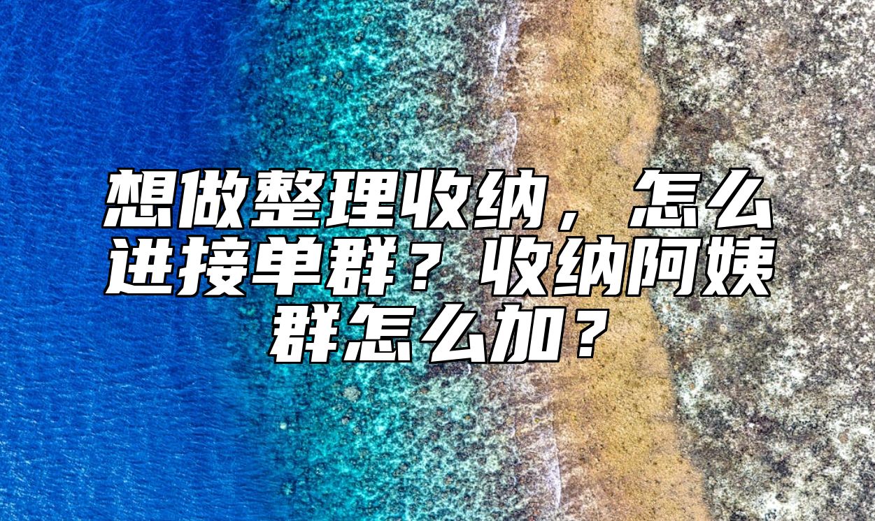 想做整理收纳，怎么进接单群？收纳阿姨群怎么加？