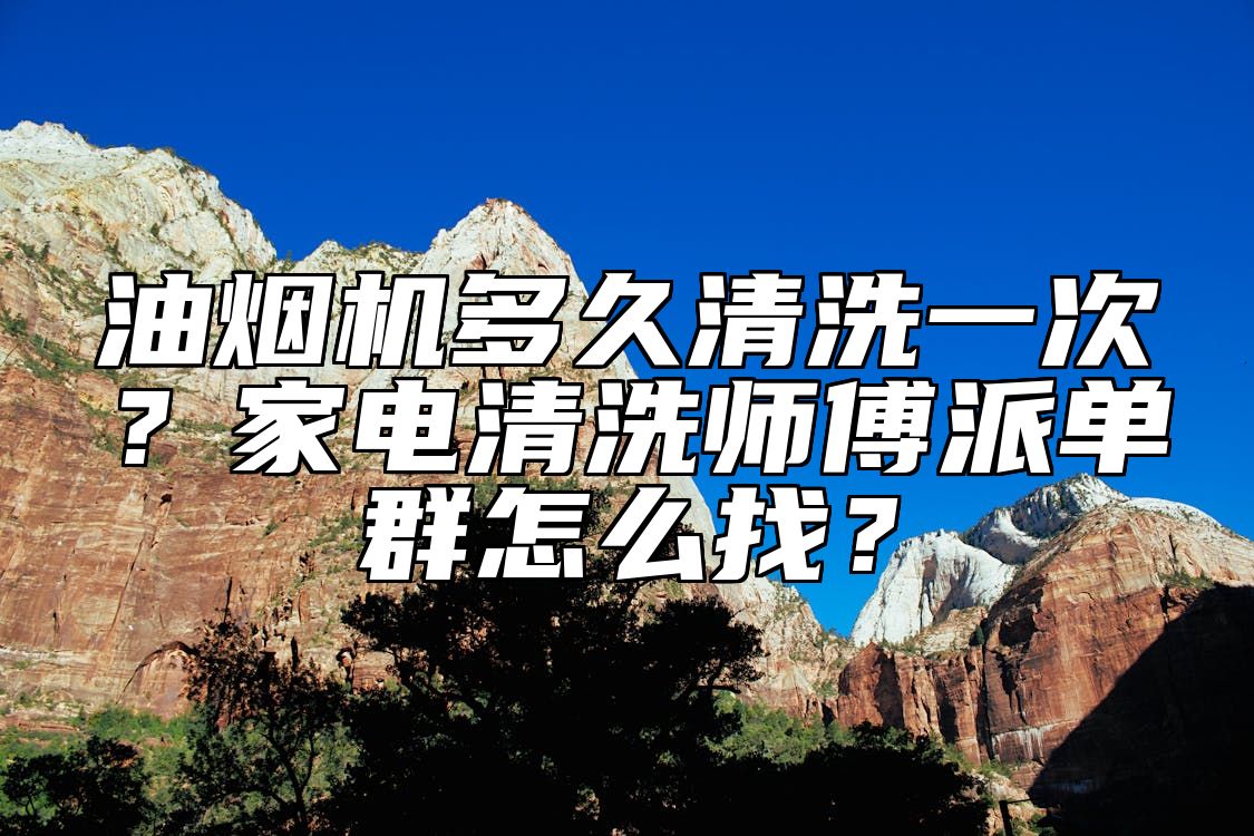 油烟机多久清洗一次？家电清洗师傅派单群怎么找？ 