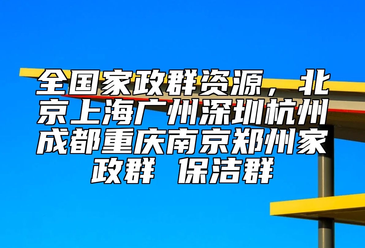 全国家政群资源，北京上海广州深圳杭州成都重庆南京郑州家政群 保洁群