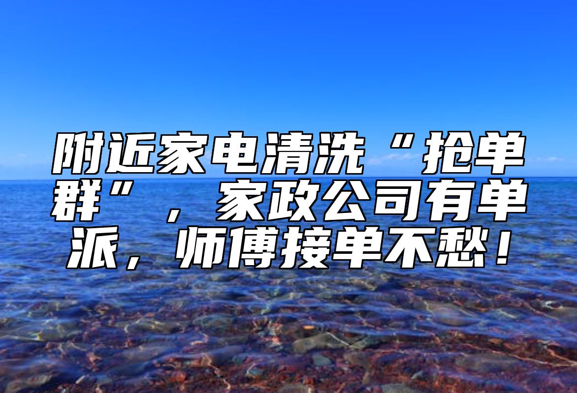 附近家电清洗“抢单群”，家政公司有单派，师傅接单不愁！