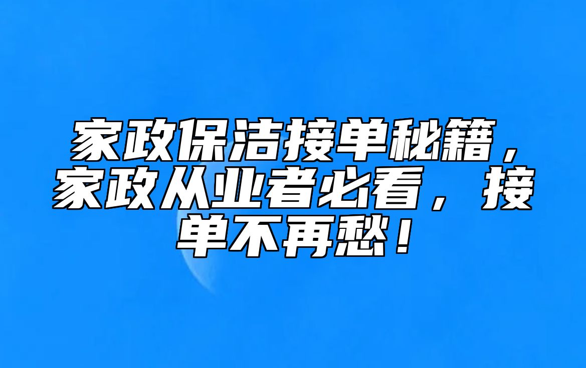 家政保洁接单秘籍，家政从业者必看，接单不再愁！