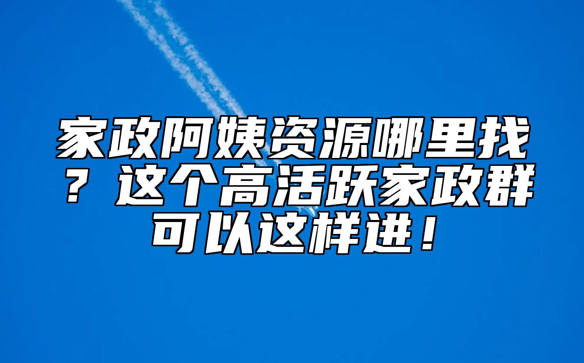 家政阿姨资源哪里找？这个高活跃家政群可以这样进！ 