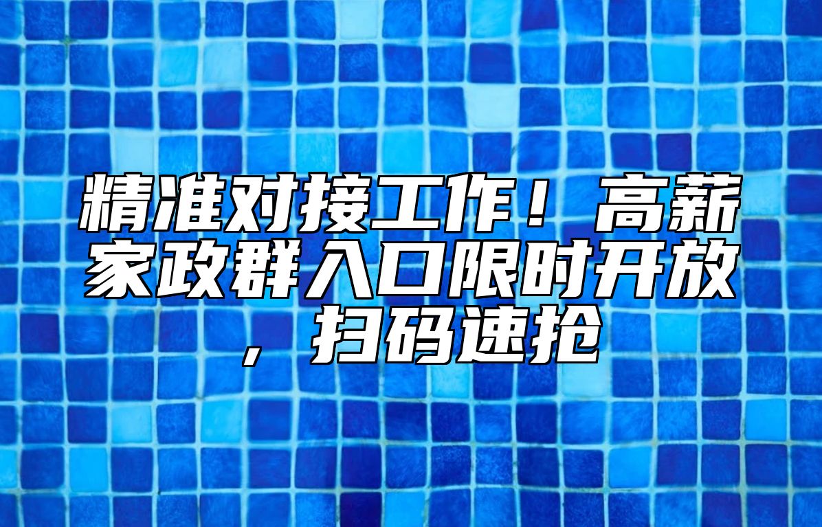 精准对接工作！高薪家政群入口限时开放，扫码速抢 