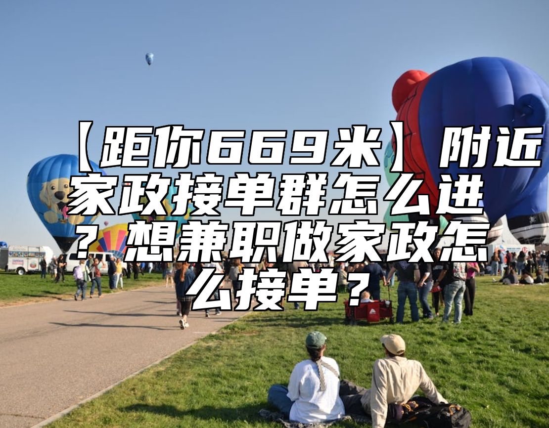 【距你669米】附近家政接单群怎么进？想兼职做家政怎么接单？ 