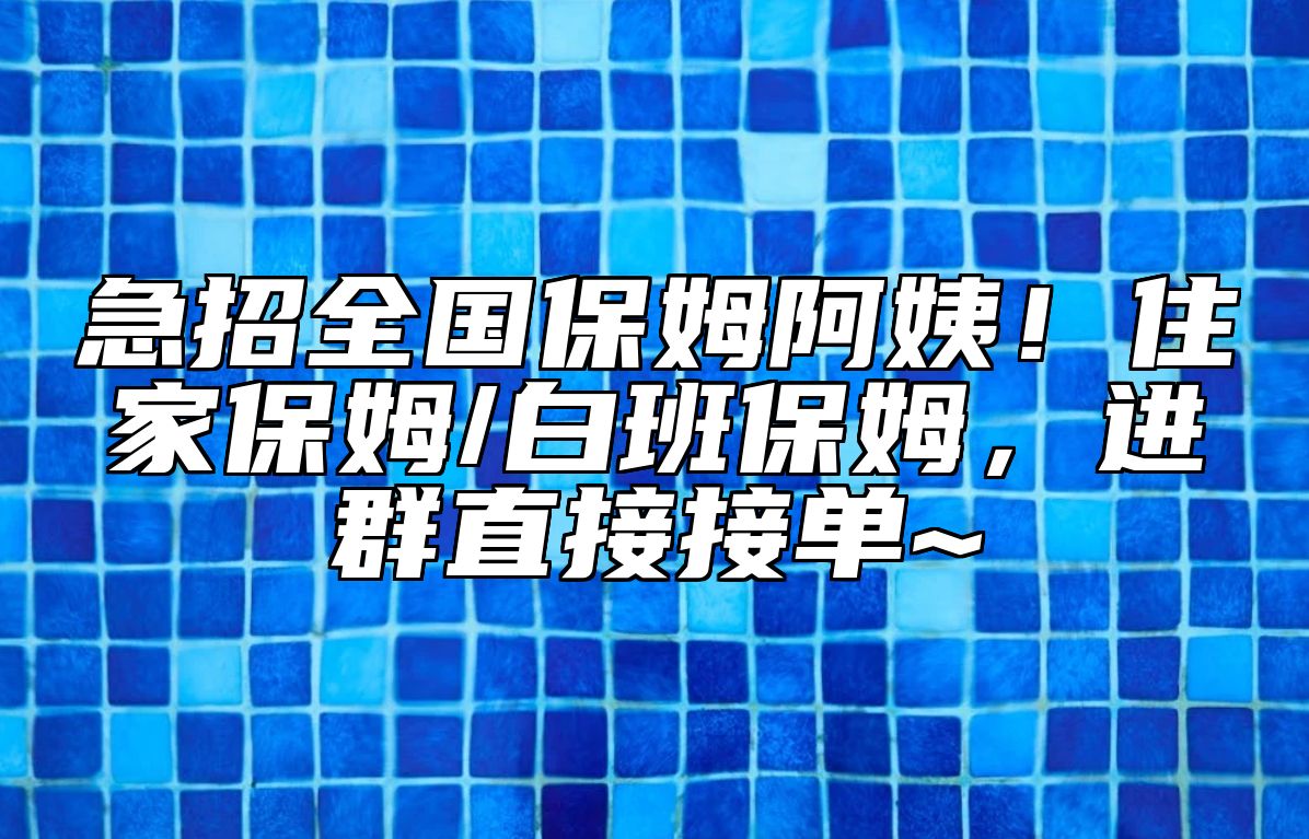 急招全国保姆阿姨！住家保姆/白班保姆，进群直接接单~