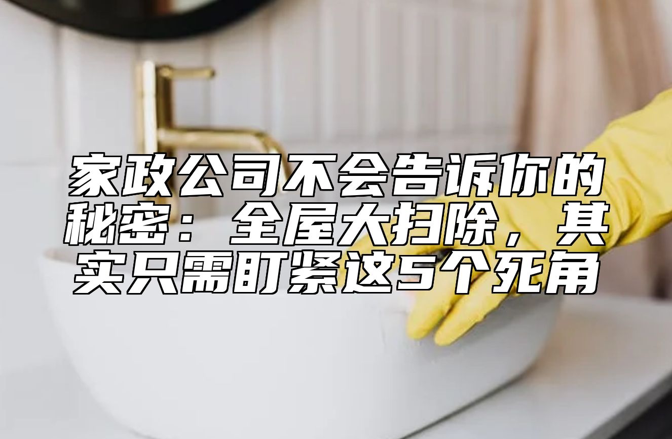 家政公司不会告诉你的秘密：全屋大扫除，其实只需盯紧这5个死角