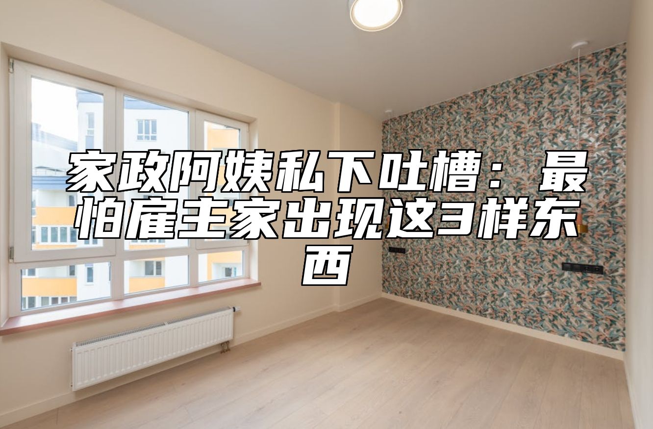 家政阿姨私下吐槽：最怕雇主家出现这3样东西