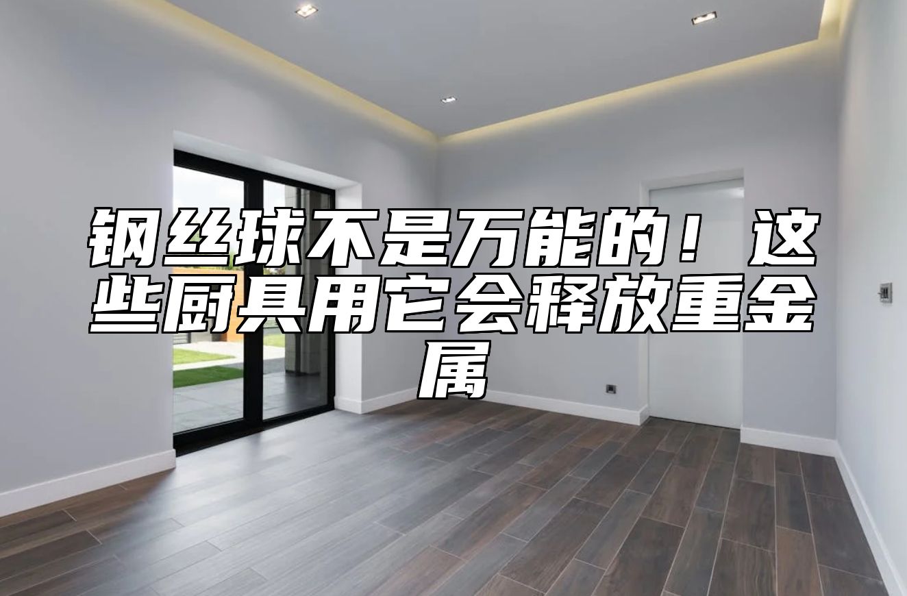 钢丝球不是万能的！这些厨具用它会释放重金属