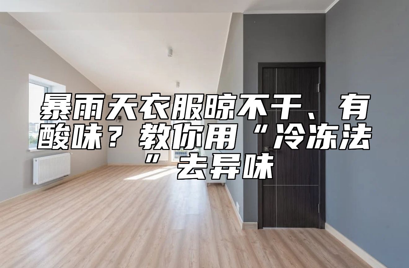 暴雨天衣服晾不干、有酸味？教你用“冷冻法”去异味