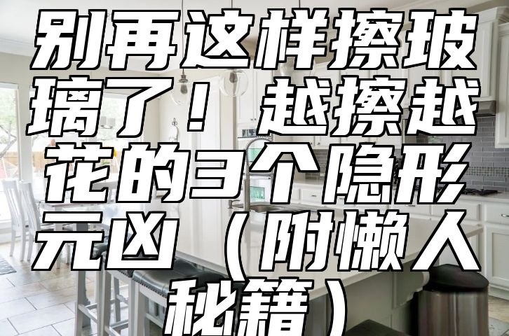 别再这样擦玻璃了！越擦越花的3个隐形元凶（附懒人秘籍）