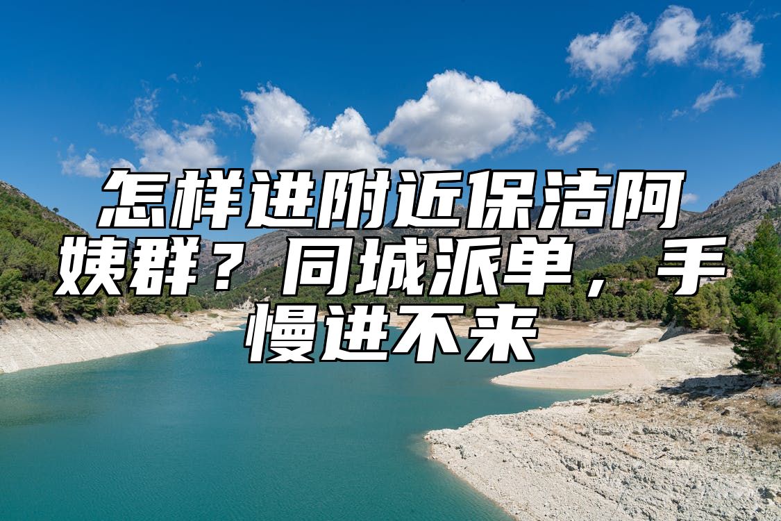 怎样进附近保洁阿姨群?同城派单,手慢进不来
