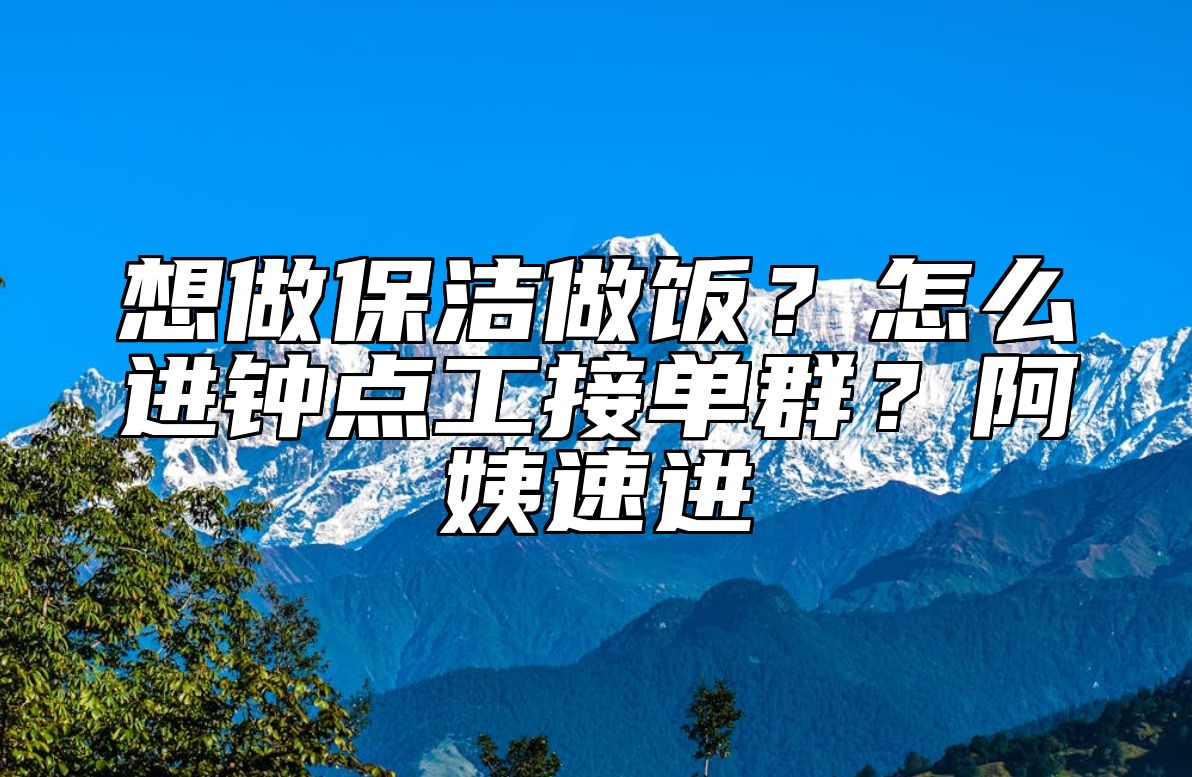 想做保洁做饭？怎么进钟点工接单群？阿姨速进
