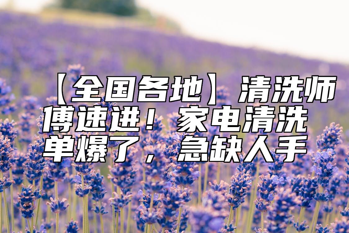 【全国各地】清洗师傅速进！家电清洗单爆了，急缺人手