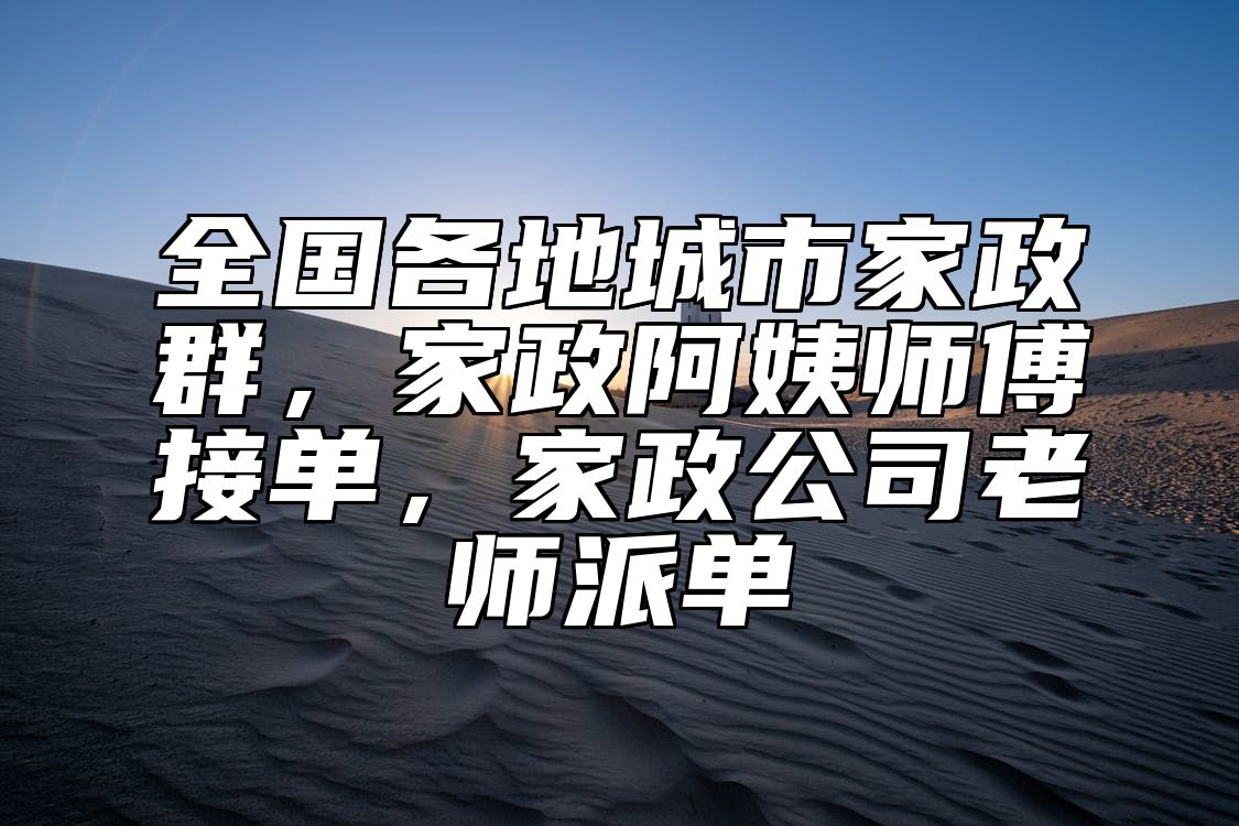 全国各地城市家政群,家政阿姨师傅接单,家政公司老师派单