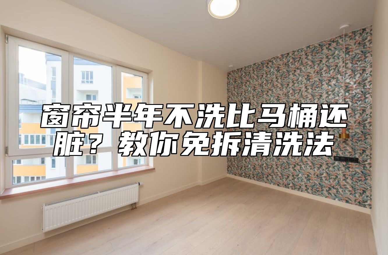窗帘半年不洗比马桶还脏?教你免拆清洗法