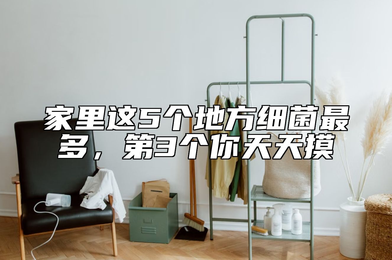 家里这5个地方细菌最多,第3个你天天摸