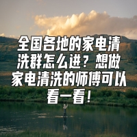 全国各地的家电清洗群怎么进？想做家电清洗的师傅可以看一看！