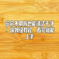 窗帘不用拆也能清洁干净！保姆级教程，看完就能上手