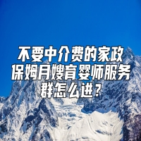 不要中介费的家政保姆月嫂育婴师服务群怎么进？