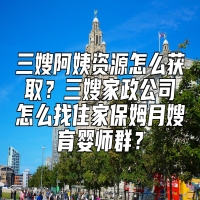 三嫂阿姨资源怎么获取？三嫂家政公司怎么找住家保姆月嫂育婴师群？