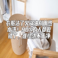 衣服沾了火锅油别用热水洗！90%的人都做错了，难怪洗不干净